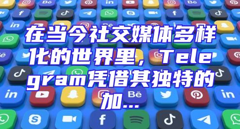 在当今社交媒体多样化的世界里，Telegram凭借其独特的加...