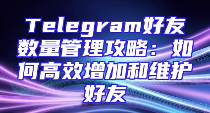 Telegram好友数量管理攻略：如何高效增加和维护好友