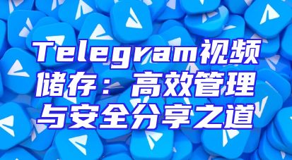 Telegram视频储存：高效管理与安全分享之道