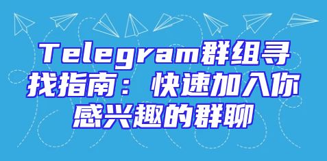 Telegram群组寻找指南：快速加入你感兴趣的群聊