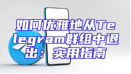 如何优雅地从Telegram群组中退出：实用指南