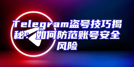 Telegram盗号技巧揭秘：如何防范账号安全风险