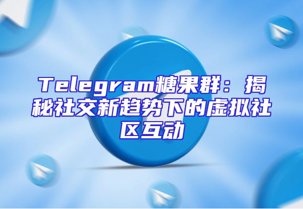 Telegram糖果群：揭秘社交新趋势下的虚拟社区互动