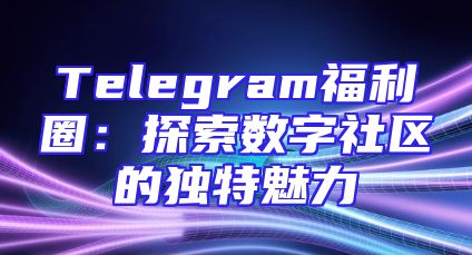Telegram福利圈：探索数字社区的独特魅力