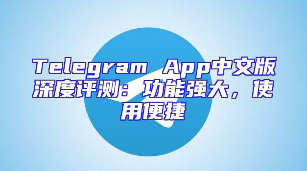 Telegram App中文版深度评测：功能强大，使用便捷