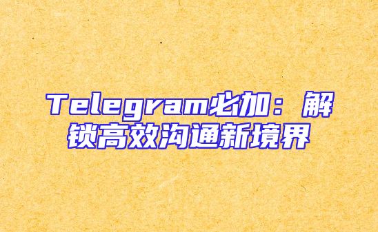 Telegram必加：解锁高效沟通新境界