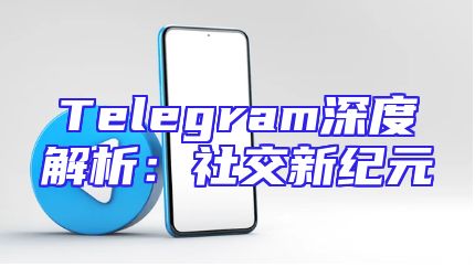 Telegram深度解析：社交新纪元