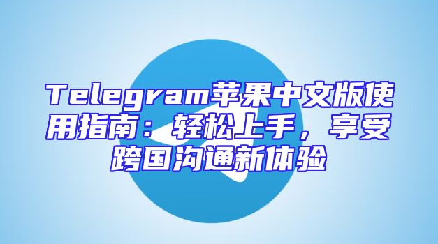 Telegram苹果中文版使用指南：轻松上手，享受跨国沟通新体验