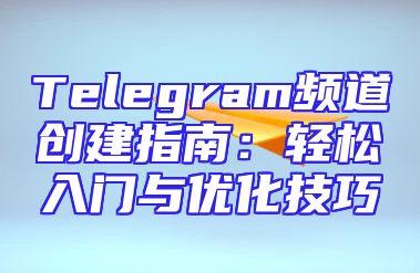 Telegram频道创建指南：轻松入门与优化技巧