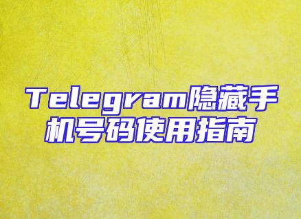 Telegram隐藏手机号码使用指南