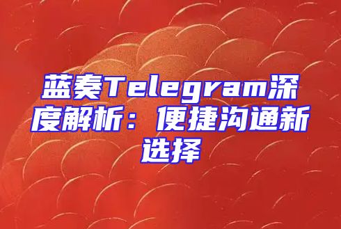 蓝奏Telegram深度解析：便捷沟通新选择
