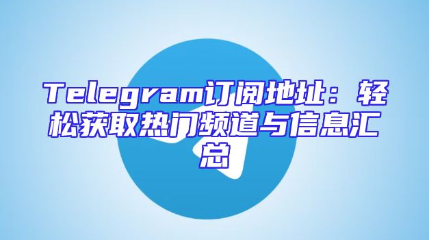 Telegram订阅地址：轻松获取热门频道与信息汇总