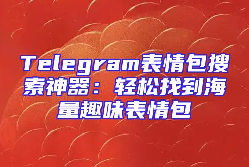 Telegram表情包搜索神器：轻松找到海量趣味表情包