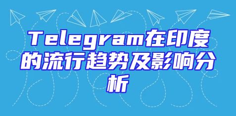 Telegram在印度的流行趋势及影响分析