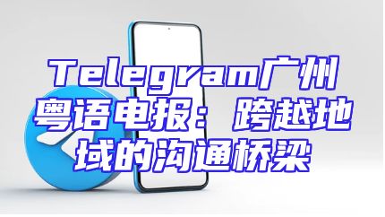 Telegram广州粤语电报：跨越地域的沟通桥梁