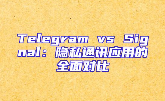 Telegram vs Signal：隐私通讯应用的全面对比