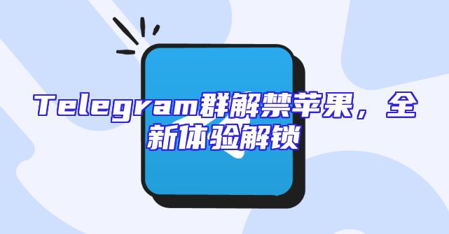 Telegram群解禁苹果，全新体验解锁