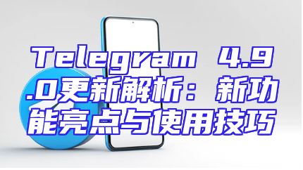 Telegram 4.9.0更新解析：新功能亮点与使用技巧