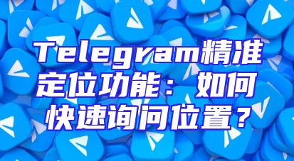 Telegram精准定位功能：如何快速询问位置？