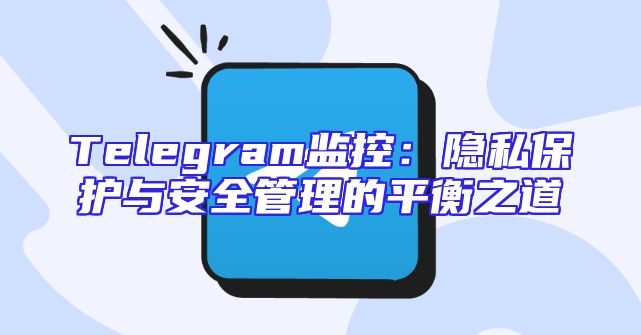 Telegram监控：隐私保护与安全管理的平衡之道