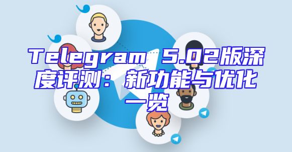 Telegram 5.02版深度评测：新功能与优化一览