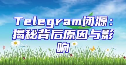 Telegram闭源：揭秘背后原因与影响