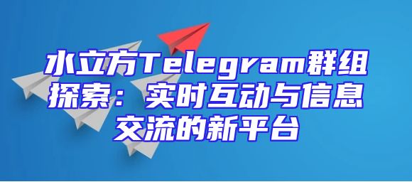 水立方Telegram群组探索：实时互动与信息交流的新平台