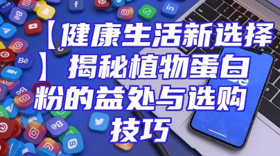 【健康生活新选择】揭秘植物蛋白粉的益处与选购技巧
