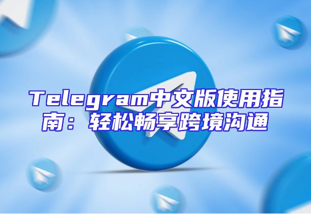 Telegram中文版使用指南：轻松畅享跨境沟通