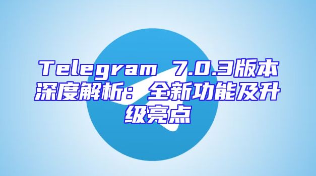 Telegram 7.0.3版本深度解析：全新功能及升级亮点