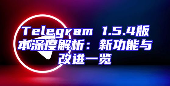 Telegram 1.5.4版本深度解析：新功能与改进一览