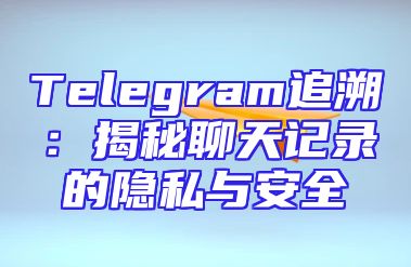 Telegram追溯：揭秘聊天记录的隐私与安全