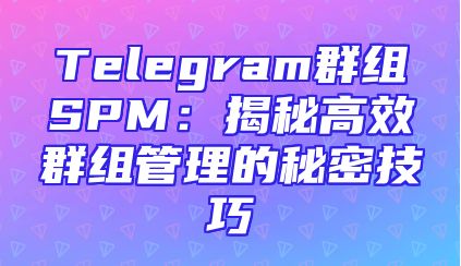 Telegram群组SPM：揭秘高效群组管理的秘密技巧
