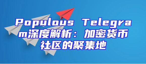 Populous Telegram深度解析：加密货币社区的聚集地