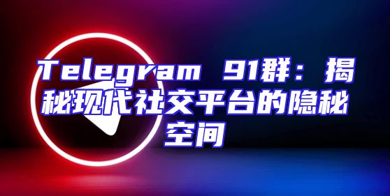 Telegram 91群：揭秘现代社交平台的隐秘空间