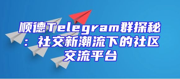 顺德Telegram群探秘：社交新潮流下的社区交流平台