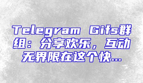 Telegram Gifs群组：分享欢乐，互动无界限在这个快...