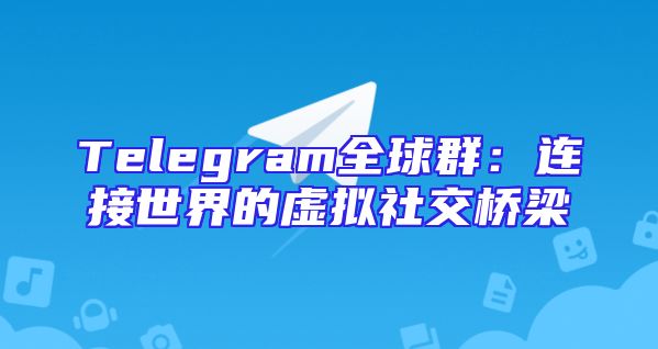 Telegram全球群：连接世界的虚拟社交桥梁