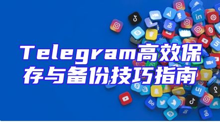 Telegram高效保存与备份技巧指南