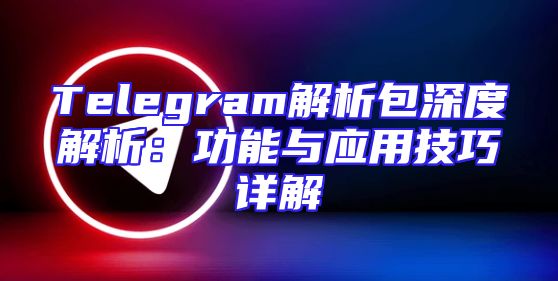 Telegram解析包深度解析：功能与应用技巧详解
