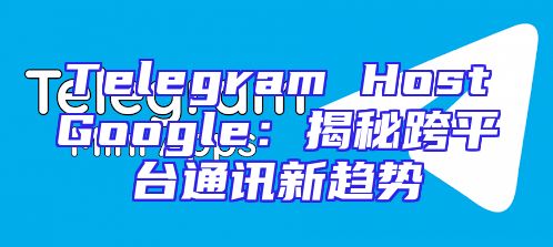 Telegram HostGoogle：揭秘跨平台通讯新趋势