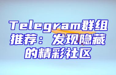 Telegram群组推荐：发现隐藏的精彩社区