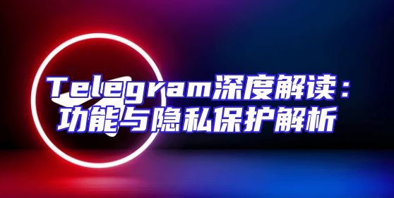 Telegram深度解读：功能与隐私保护解析