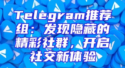 Telegram推荐组：发现隐藏的精彩社群，开启社交新体验