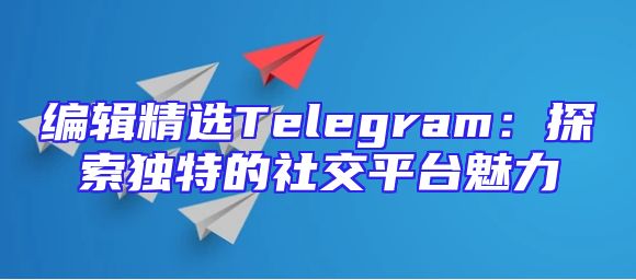 编辑精选Telegram：探索独特的社交平台魅力