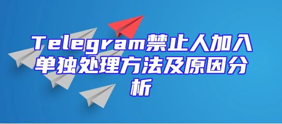 Telegram禁止人加入单独处理方法及原因分析