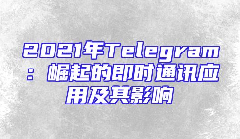 2021年Telegram：崛起的即时通讯应用及其影响