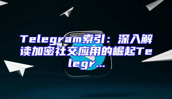 Telegram索引：深入解读加密社交应用的崛起Telegr...
