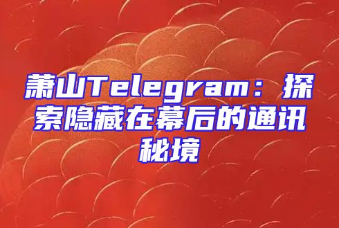 萧山Telegram：探索隐藏在幕后的通讯秘境