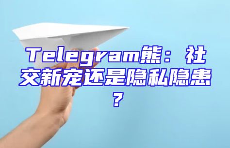 Telegram熊：社交新宠还是隐私隐患？